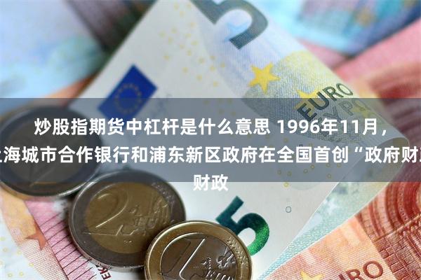 炒股指期货中杠杆是什么意思 1996年11月，上海城市合作银行和浦东新区政府在全国首创“政府财政