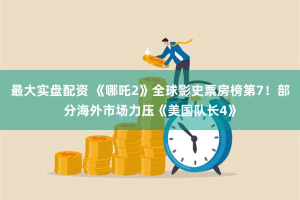 最大实盘配资 《哪吒2》全球影史票房榜第7！部分海外市场力压《美国队长4》