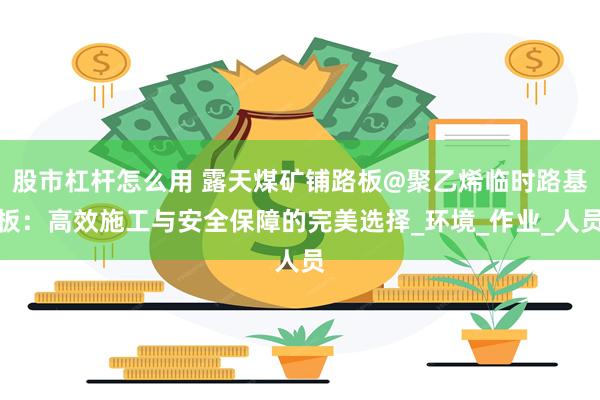 股市杠杆怎么用 露天煤矿铺路板@聚乙烯临时路基板：高效施工与安全保障的完美选择_环境_作业_人员