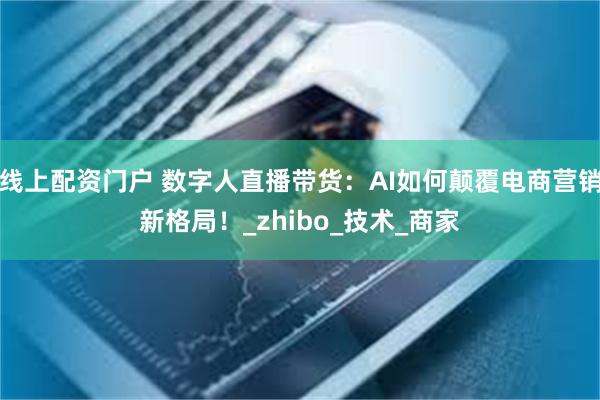 线上配资门户 数字人直播带货：AI如何颠覆电商营销新格局！_zhibo_技术_商家