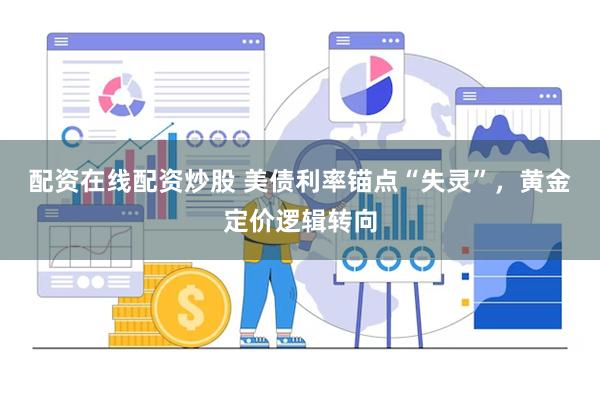 配资在线配资炒股 美债利率锚点“失灵”，黄金定价逻辑转向