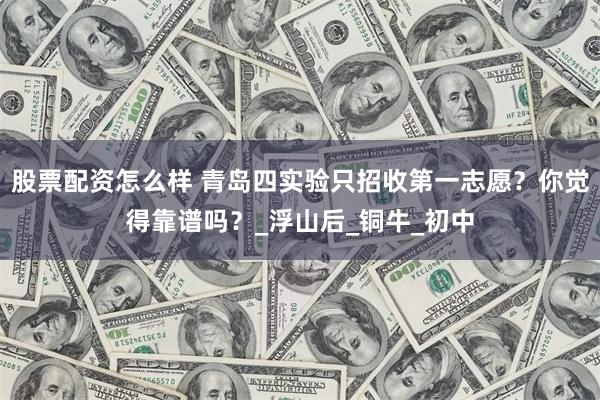 股票配资怎么样 青岛四实验只招收第一志愿?你觉得靠谱吗?_浮山后_铜牛_初中