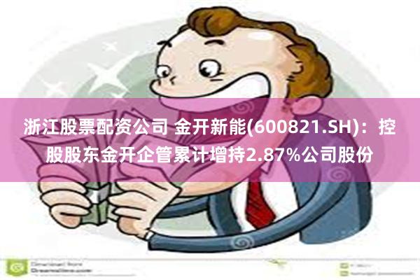 浙江股票配资公司 金开新能(600821.SH)：控股股东金开企管累计增持2.87%公司股份