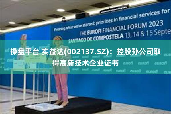 操盘平台 实益达(002137.SZ)：控股孙公司取得高新技术企业证书