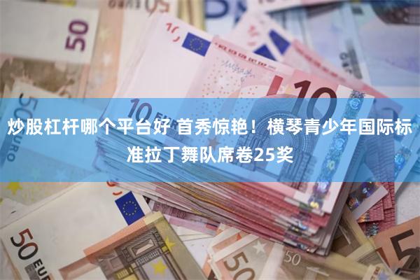 炒股杠杆哪个平台好 首秀惊艳！横琴青少年国际标准拉丁舞队席卷25奖