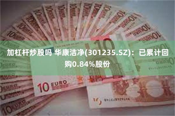 加杠杆炒股吗 华康洁净(301235.SZ)：已累计回购0.84%股份