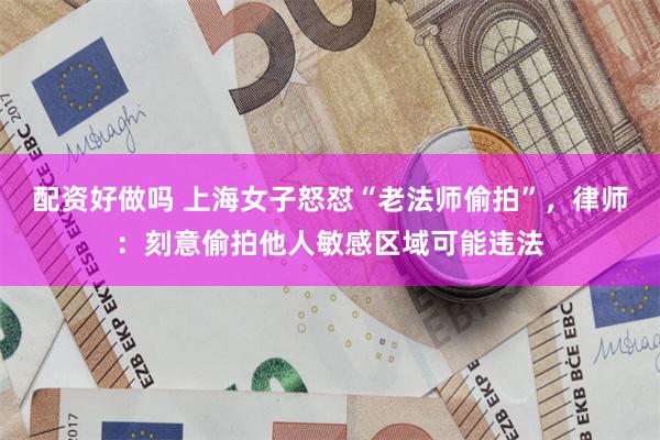 配资好做吗 上海女子怒怼“老法师偷拍”，律师：刻意偷拍他人敏感区域可能违法