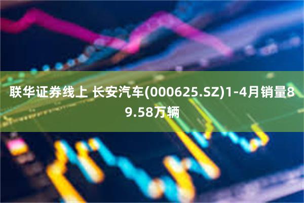 联华证券线上 长安汽车(000625.SZ)1-4月销量89.58万辆