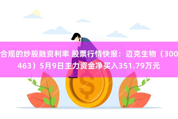 合规的炒股融资利率 股票行情快报：迈克生物（300463）5月9日主力资金净买入351.79万元