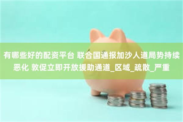 有哪些好的配资平台 联合国通报加沙人道局势持续恶化 敦促立即开放援助通道_区域_疏散_严重