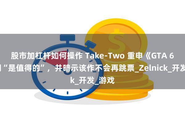 股市加杠杆如何操作 Take-Two 重申《GTA 6》延期“是值得的”，并暗示该作不会再跳票_Zelnick_开发_游戏