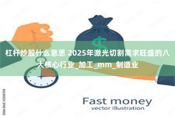 杠杆炒股什么意思 2025年激光切割需求旺盛的八大核心行业_加工_mm_制造业