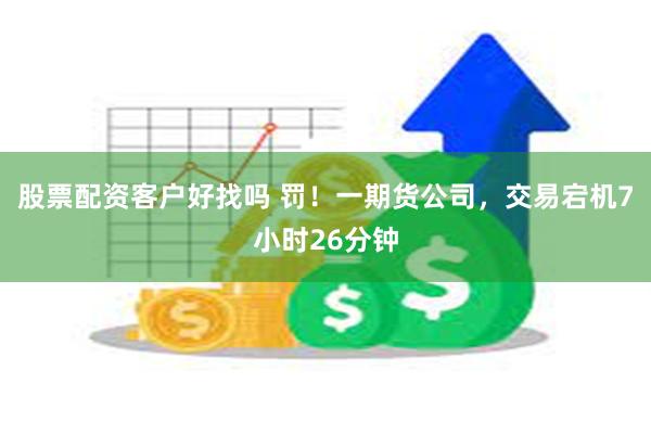股票配资客户好找吗 罚！一期货公司，交易宕机7小时26分钟