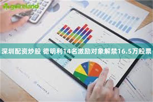 深圳配资炒股 德明利14名激励对象解禁16.5万股票