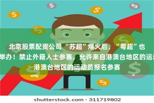 北京股票配资公司 “苏超”爆火后，“粤超”也来了，7月份举办！禁止外籍人士参赛，允许来自港澳台地区的运动员报名参赛