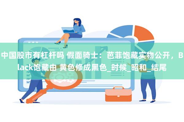 中国股市有杠杆吗 假面骑士：芭菲饱藏实物公开，Black饱藏由 黄色修成黑色_时候_昭和_结尾