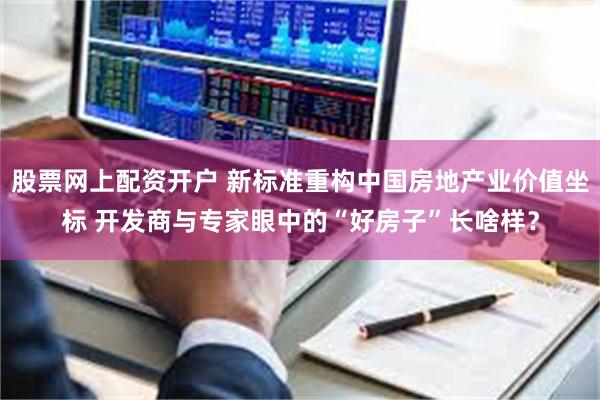 股票网上配资开户 新标准重构中国房地产业价值坐标 开发商与专家眼中的“好房子”长啥样？
