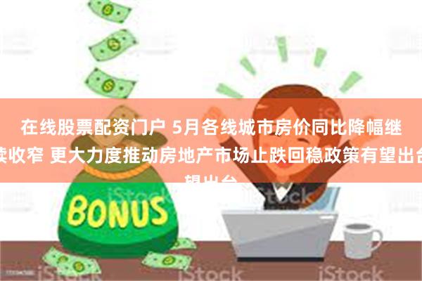 在线股票配资门户 5月各线城市房价同比降幅继续收窄 更大力度推动房地产市场止跌回稳政策有望出台