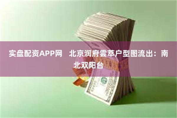 实盘配资APP网   北京润府雲萃户型图流出：南北双阳台