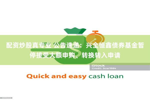 配资炒股真专业 公告速递：兴全恒鑫债券基金暂停接受大额申购、转换转入申请