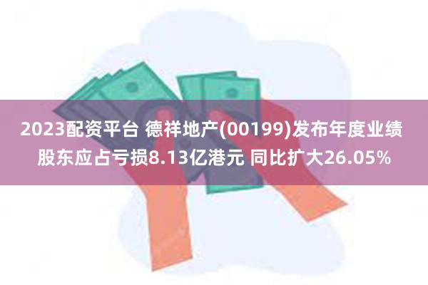 2023配资平台 德祥地产(00199)发布年度业绩 股东应占亏损8.13亿港元 同比扩大26.05%