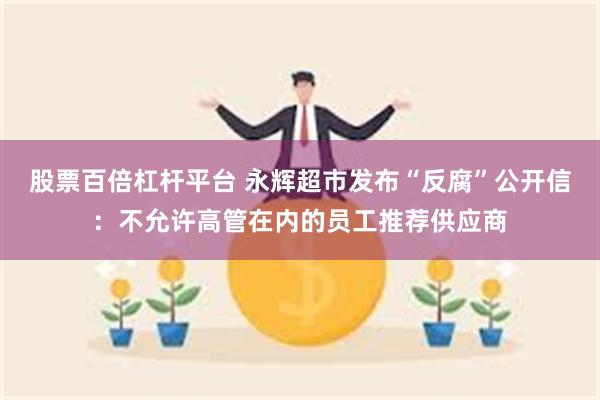 股票百倍杠杆平台 永辉超市发布“反腐”公开信：不允许高管在内的员工推荐供应商