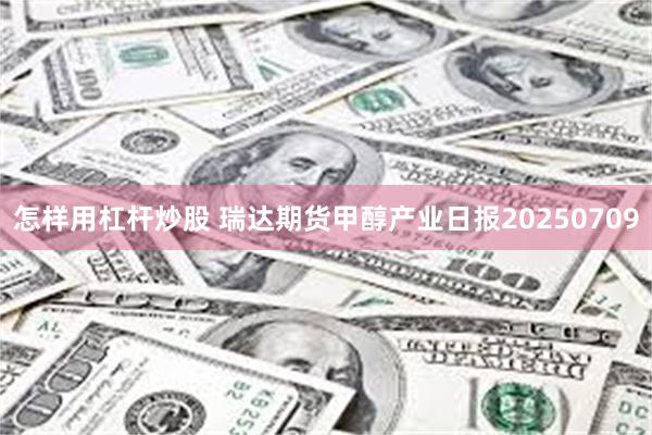 怎样用杠杆炒股 瑞达期货甲醇产业日报20250709