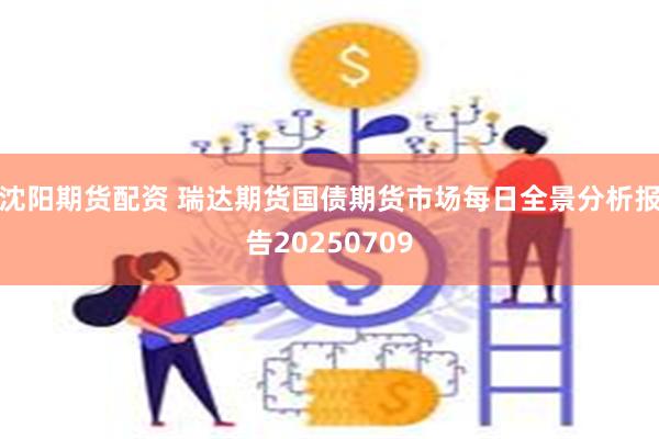 沈阳期货配资 瑞达期货国债期货市场每日全景分析报告20250709