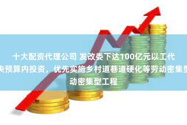 十大配资代理公司 发改委下达100亿元以工代赈中央预算内投资，优先实施乡村道巷道硬化等劳动密集型工程