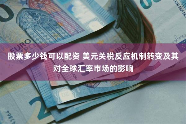 股票多少钱可以配资 美元关税反应机制转变及其对全球汇率市场的影响