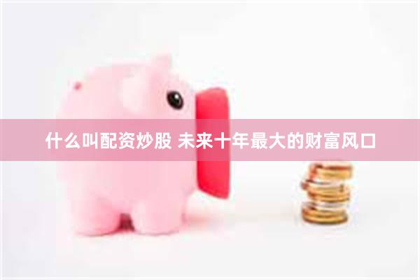 什么叫配资炒股 未来十年最大的财富风口