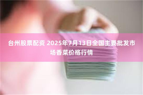 台州股票配资 2025年7月13日全国主要批发市场香菜价格行情