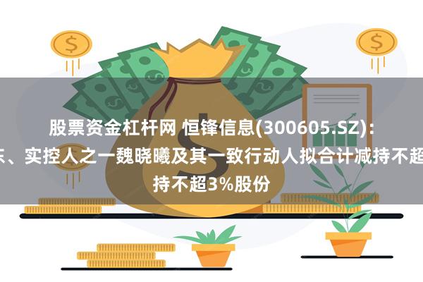 股票资金杠杆网 恒锋信息(300605.SZ)：控股股东、实控人之一魏晓曦及其一致行动人拟合计减持不超3%股份