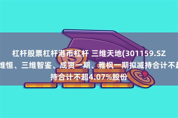 杠杆股票杠杆港币杠杆 三维天地(301159.SZ)：股东北京维恒、三维智鉴、成贤一期、雅枫一期拟减持合计不超4.07%股份