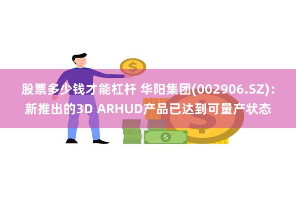 股票多少钱才能杠杆 华阳集团(002906.SZ)：新推出的3D ARHUD产品已达到可量产状态
