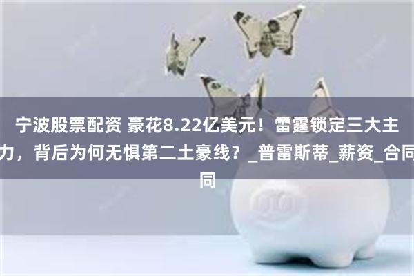 宁波股票配资 豪花8.22亿美元！雷霆锁定三大主力，背后为何无惧第二土豪线？_普雷斯蒂_薪资_合同