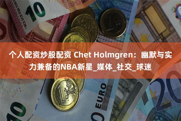 个人配资炒股配资 Chet Holmgren：幽默与实力兼备的NBA新星_媒体_社交_球迷