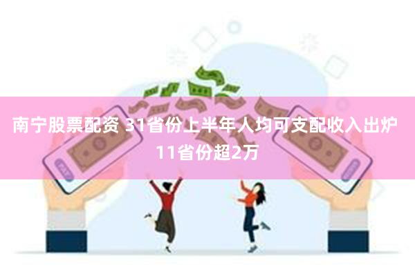 南宁股票配资 31省份上半年人均可支配收入出炉 11省份超2万