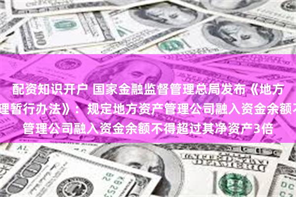 配资知识开户 国家金融监督管理总局发布《地方资产管理公司监督管理暂行办法》：规定地方资产管理公司融入资金余额不得超过其净资产3倍