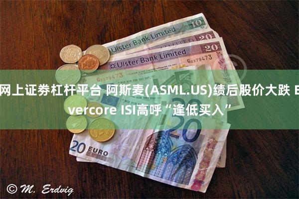 网上证劵杠杆平台 阿斯麦(ASML.US)绩后股价大跌 Evercore ISI高呼“逢低买入”