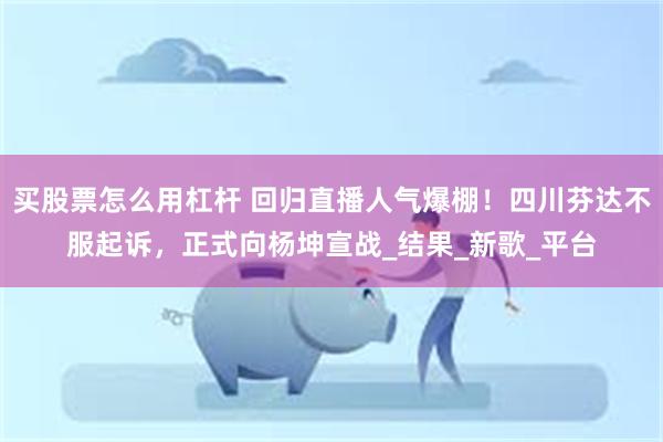 买股票怎么用杠杆 回归直播人气爆棚！四川芬达不服起诉，正式向杨坤宣战_结果_新歌_平台