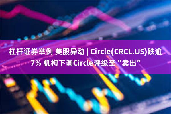 杠杆证券举例 美股异动 | Circle(CRCL.US)跌逾7% 机构下调Circle评级至“卖出”