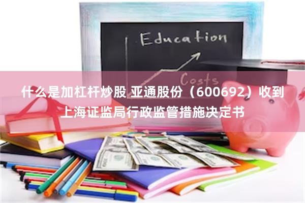 什么是加杠杆炒股 亚通股份（600692）收到上海证监局行政监管措施决定书