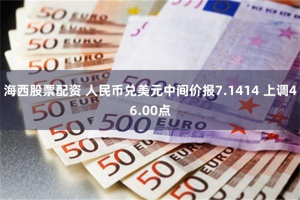 海西股票配资 人民币兑美元中间价报7.1414 上调46.00点