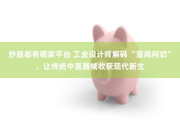 炒股都有哪家平台 工业设计师解码 “望闻问切”，让传统中医器械收获现代新生