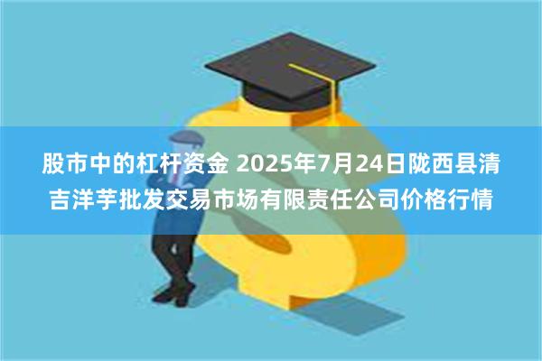 股市中的杠杆资金 2025年7月24日陇西县清吉洋芋批发交易市场有限责任公司价格行情