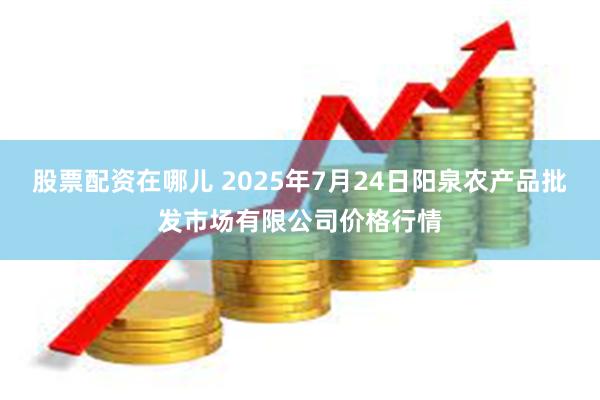 股票配资在哪儿 2025年7月24日阳泉农产品批发市场有限公司价格行情
