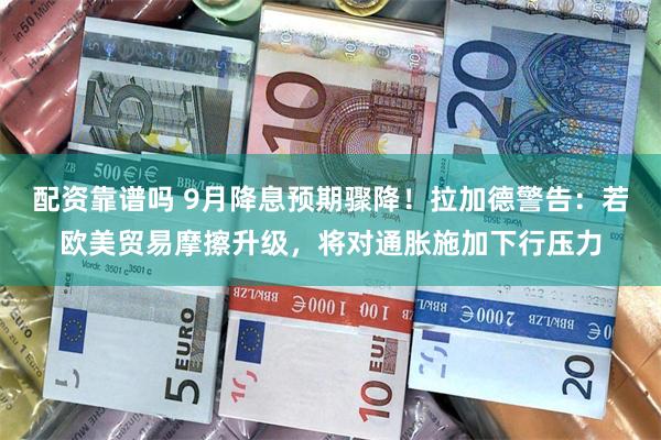配资靠谱吗 9月降息预期骤降！拉加德警告：若欧美贸易摩擦升级，将对通胀施加下行压力