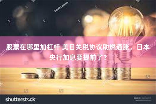 股票在哪里加杠杆 美日关税协议助燃通胀，日本央行加息要提前了？