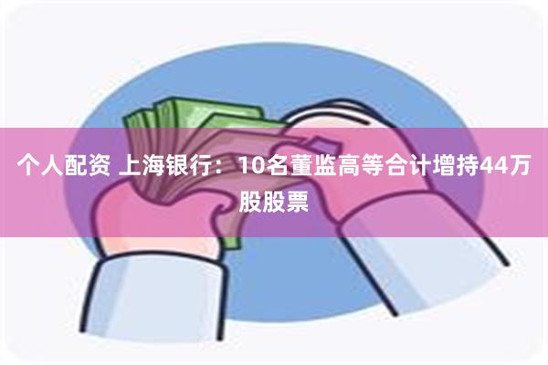 个人配资 上海银行：10名董监高等合计增持44万股股票
